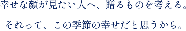幸せな顔が見たい人へ、贈るものを考える。それって、この季節の幸せだと思うから。