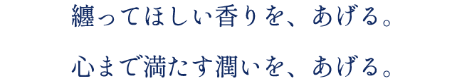 纏ってほしい香りを、あげる。心まで満たす潤いを、あげる。
