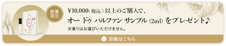 ¥10,000(税込)以上のご購入で、オー ドゥ パルファンサンプル(2ml)をプレゼント♪※香りはお選びいただけません。 数量限定