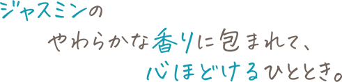ジャスミンのやわらかな香りに包まれて、心ほどけるひととき。