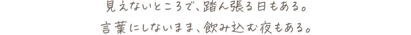 見えないところで、踏ん張る日もある。言葉にしないまま、飲み込む夜もある。